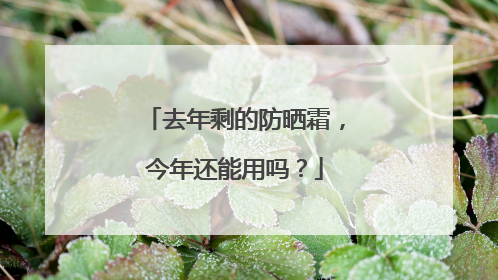 去年剩的防晒霜，今年还能用吗？