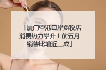 厦门空港口岸免税店消费热力攀升！前五月销售比增近三成