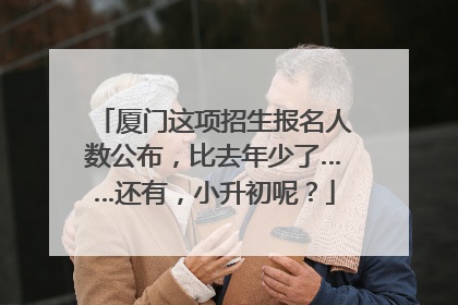 厦门这项招生报名人数公布，比去年少了……还有，小升初呢？