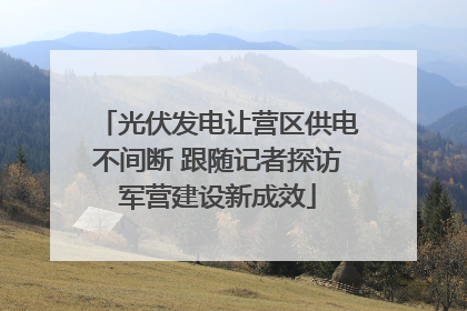 光伏发电让营区供电不间断 跟随记者探访军营建设新成效