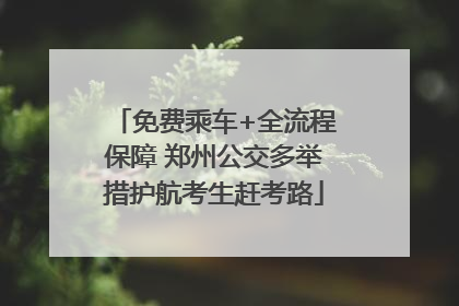 免费乘车+全流程保障 郑州公交多举措护航考生赶考路