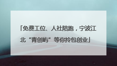 免费工位、人社陪跑，宁波江北“青创屿”等你拎包创业