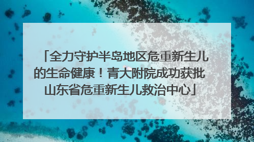 全力守护半岛地区危重新生儿的生命健康！青大附院成功获批山东省危重新生儿救治中心