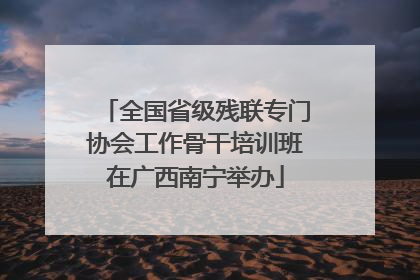 全国省级残联专门协会工作骨干培训班在广西南宁举办