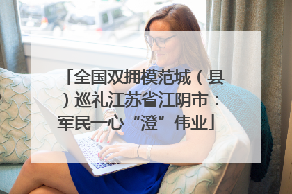 全国双拥模范城（县）巡礼江苏省江阴市：军民一心“澄”伟业