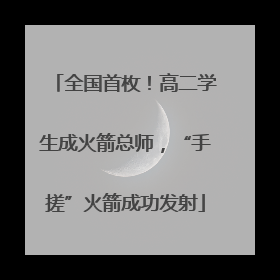 全国首枚！高二学生成火箭总师，“手搓”火箭成功发射
