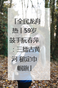 全民龙舟热丨59岁鼓手阮春萍：三擂古黄河 槌定巾帼旗