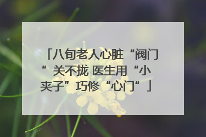 八旬老人心脏“阀门”关不拢 医生用“小夹子”巧修“心门”