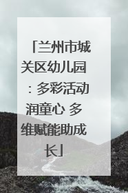兰州市城关区幼儿园：多彩活动润童心 多维赋能助成长