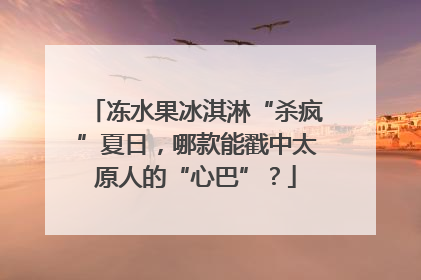 冻水果冰淇淋“杀疯”夏日，哪款能戳中太原人的“心巴”？