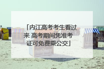 内江高考考生看过来 高考期间凭准考证可免费乘公交