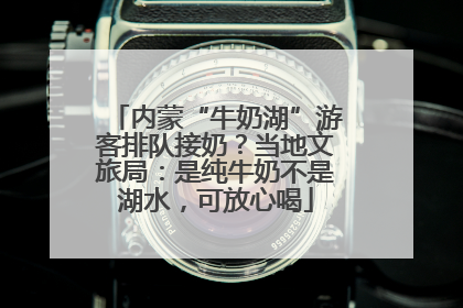 内蒙“牛奶湖”游客排队接奶？当地文旅局：是纯牛奶不是湖水，可放心喝