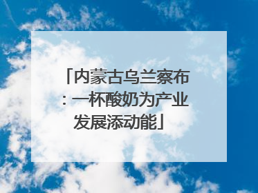 内蒙古乌兰察布：一杯酸奶为产业发展添动能