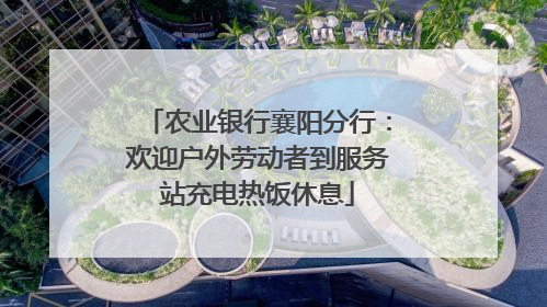农业银行襄阳分行：欢迎户外劳动者到服务站充电热饭休息