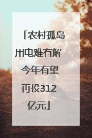 农村孤岛用电难有解 今年有望再投312亿元