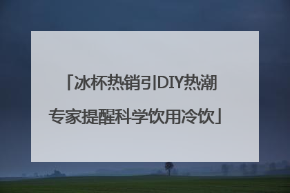 冰杯热销引DIY热潮 专家提醒科学饮用冷饮