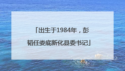 出生于1984年，彭韬任娄底新化县委书记