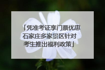 凭准考证享门票优惠 石家庄多家景区针对考生推出福利政策