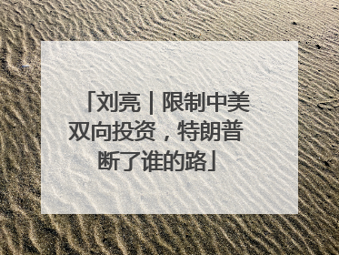 刘亮｜限制中美双向投资，特朗普断了谁的路