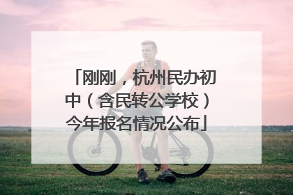 刚刚，杭州民办初中（含民转公学校）今年报名情况公布