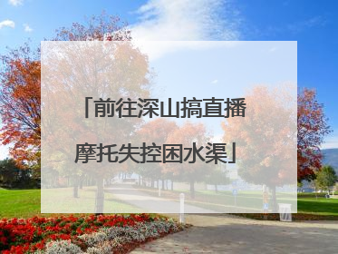 前往深山搞直播 摩托失控困水渠
