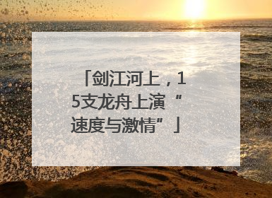 剑江河上，15支龙舟上演“速度与激情”