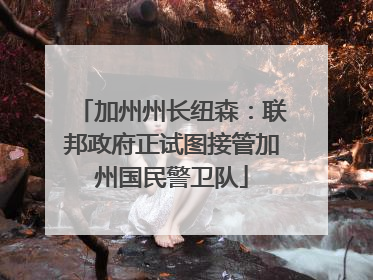 加州州长纽森：联邦政府正试图接管加州国民警卫队