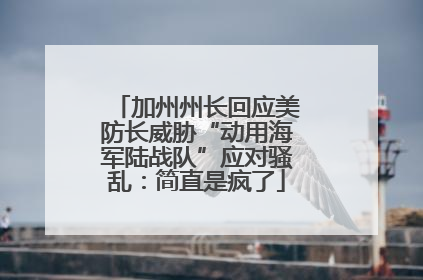 加州州长回应美防长威胁“动用海军陆战队”应对骚乱：简直是疯了