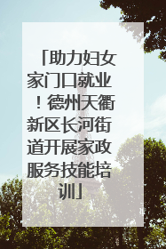 助力妇女家门口就业！德州天衢新区长河街道开展家政服务技能培训