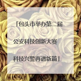 包头市举办第二届公安科技创新大赛 科技兴警再谱新篇