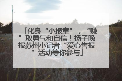 化身“小报童”，“赚”取勇气和自信！扬子晚报苏州小记者“爱心售报”活动等你参与