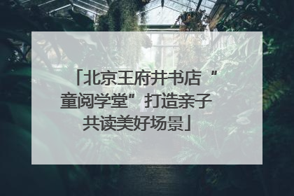 北京王府井书店“童阅学堂”打造亲子共读美好场景