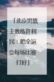 北京男篮主教练许利民：把全运会每场比赛打好