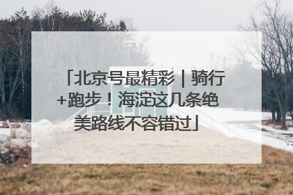 北京号最精彩｜骑行+跑步！海淀这几条绝美路线不容错过