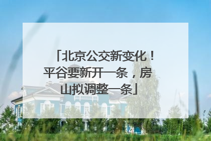 北京公交新变化！平谷要新开一条，房山拟调整一条