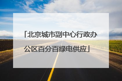 北京城市副中心行政办公区百分百绿电供应