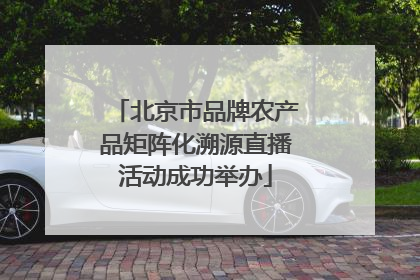 北京市品牌农产品矩阵化溯源直播活动成功举办