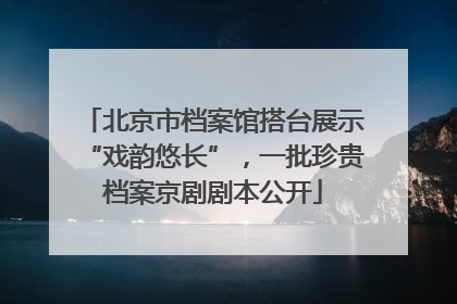 北京市档案馆搭台展示“戏韵悠长”，一批珍贵档案京剧剧本公开