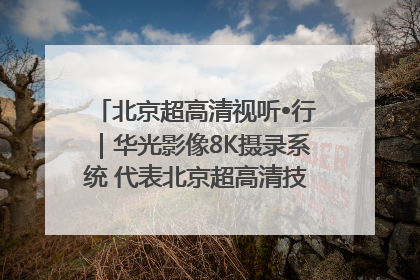 北京超高清视听•行｜华光影像8K摄录系统 代表北京超高清技术站上国家舞台
