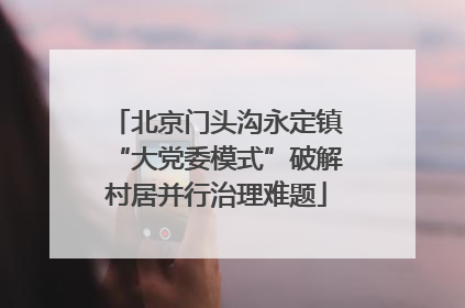 北京门头沟永定镇“大党委模式”破解村居并行治理难题