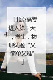 北京高考进入第三天，考生：物理试题“又简单又难”