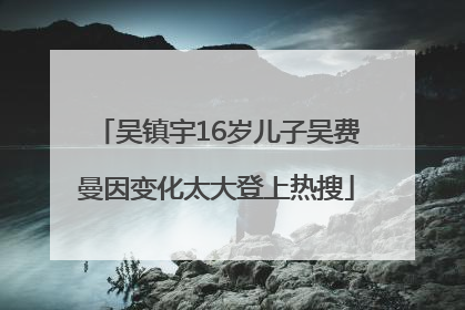吴镇宇16岁儿子吴费曼因变化太大登上热搜
