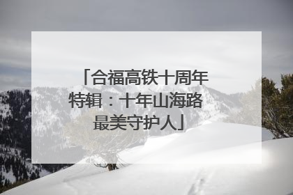合福高铁十周年特辑：十年山海路 最美守护人