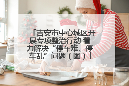 吉安市中心城区开展专项整治行动 着力解决“停车难、停车乱”问题（图）