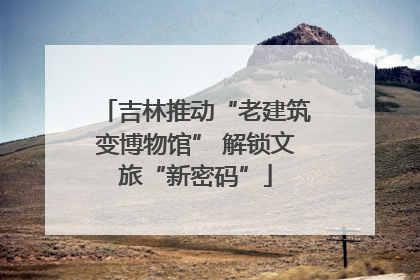 吉林推动“老建筑变博物馆” 解锁文旅“新密码”