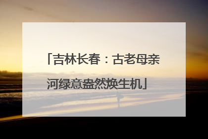 吉林长春：古老母亲河绿意盎然焕生机