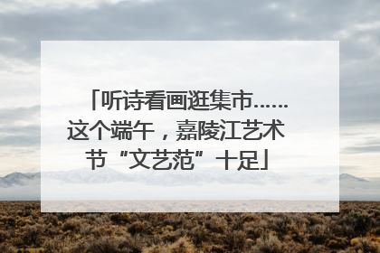 听诗看画逛集市……这个端午，嘉陵江艺术节“文艺范”十足