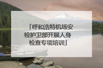 呼和浩特机场安检护卫部开展人身检查专项培训
