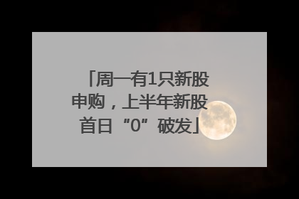 周一有1只新股申购，上半年新股首日“0”破发