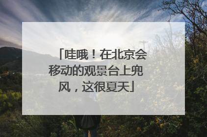 哇哦！在北京会移动的观景台上兜风，这很夏天